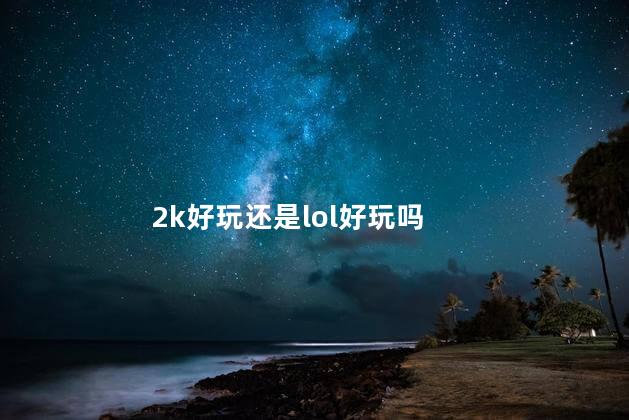 2k好玩还是lol好玩吗