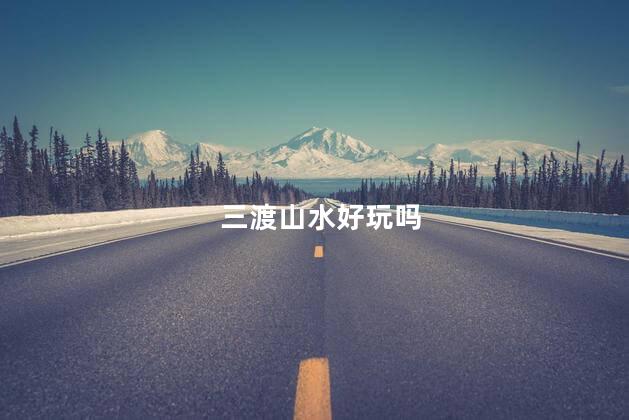 三渡山水好玩吗