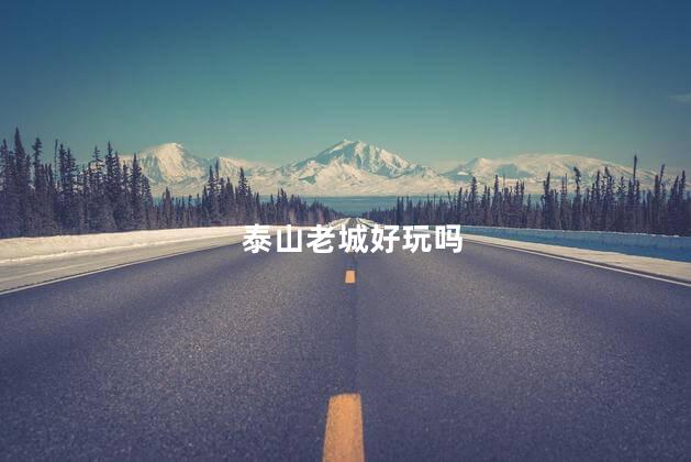 泰山老城好玩吗