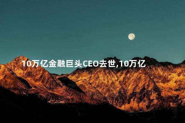 10万亿金融巨头CEO去世，10万亿金融巨头CEO是谁