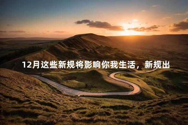 12月这些新规将影响你我生活，新规出台有什么好处