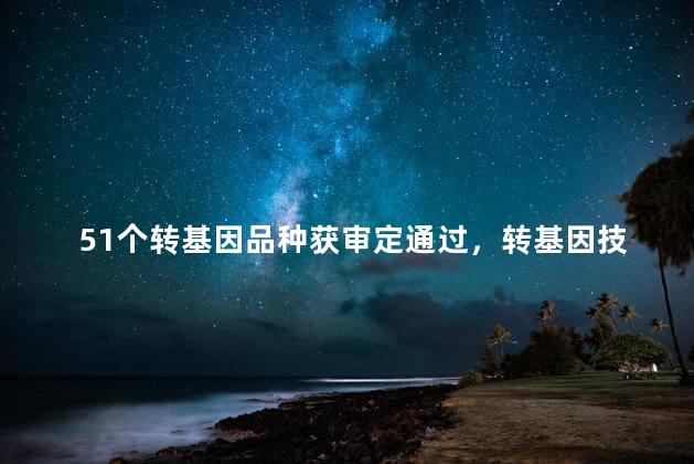 51个转基因品种获审定通过，转基因技术