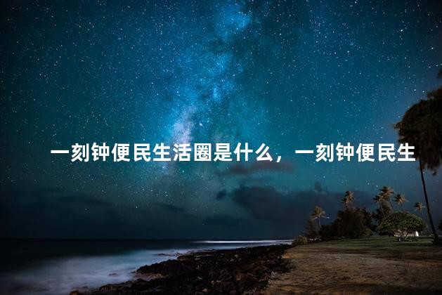 一刻钟便民生活圈是什么，一刻钟便民生活圈的定义