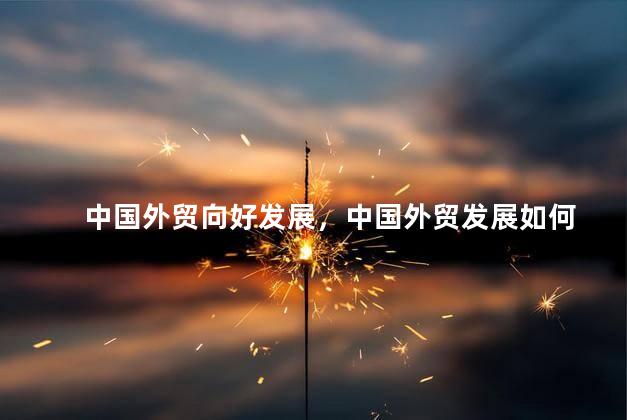 中国外贸向好发展，中国外贸发展如何