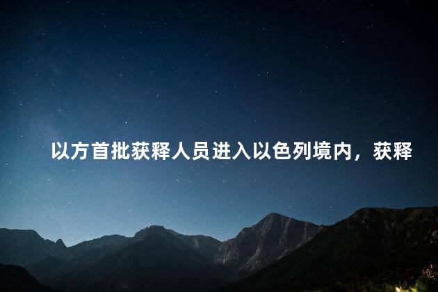 以方首批获释人员进入以色列境内，获释人员已经回到以色列了吗