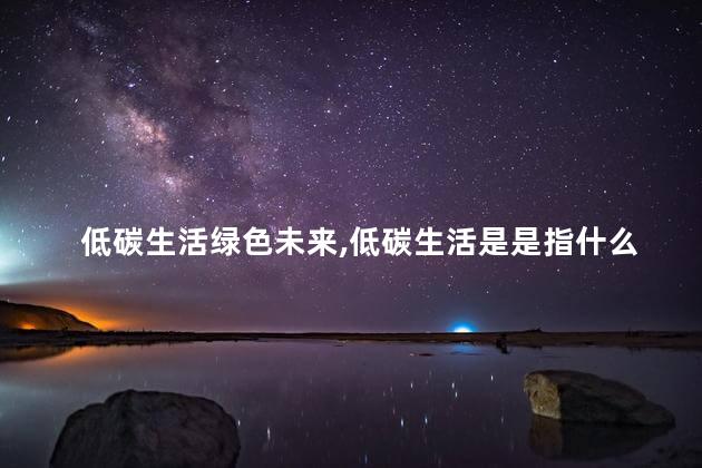 低碳生活绿色未来，低碳生活是是指什么