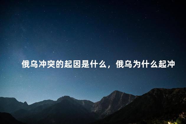 俄乌冲突的起因是什么，俄乌为什么起冲突
