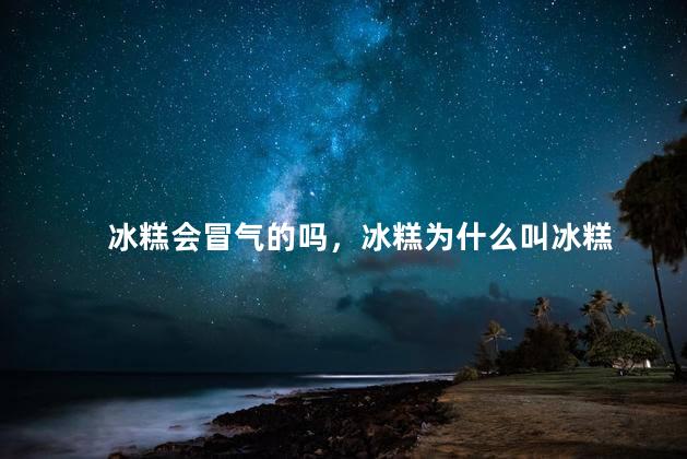 冰糕会冒气的吗，冰糕为什么叫冰糕