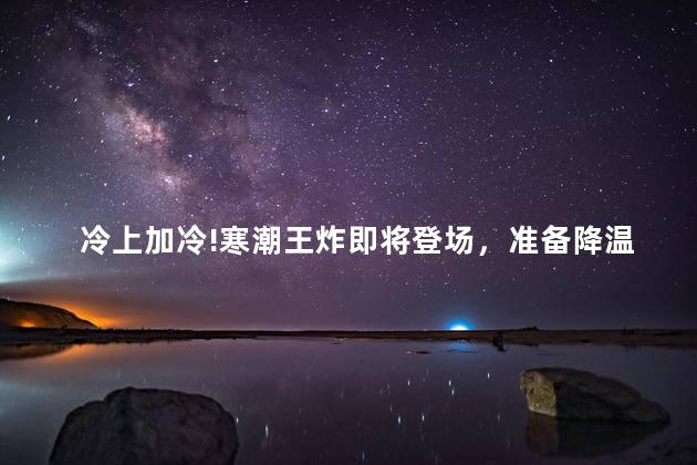 冷上加冷!寒潮王炸即将登场，准备降温了吗