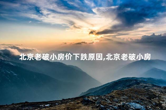 北京老破小房价下跌原因，北京老破小房价下跌吗