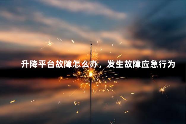 升降平台故障怎么办，发生故障应急行为