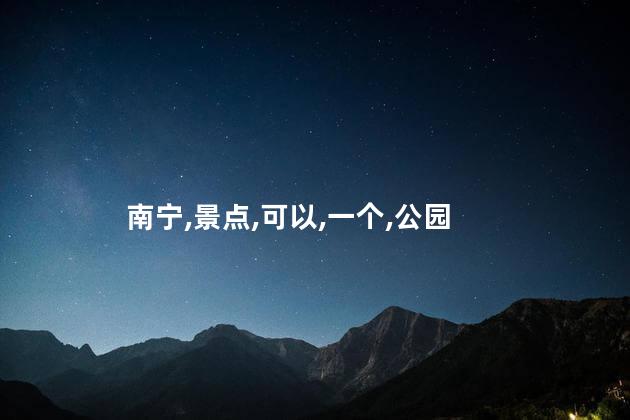 南宁北门公园好玩吗 南宁必去的五个景点