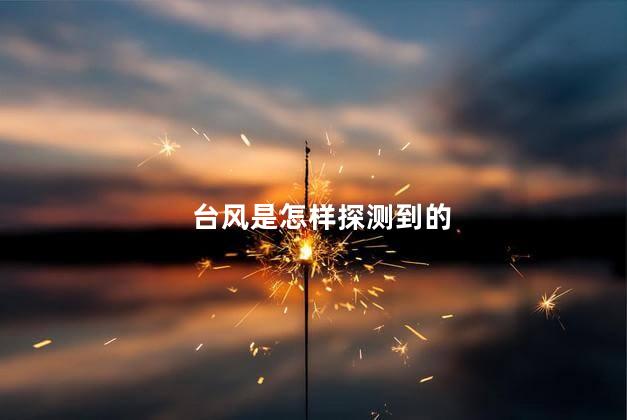 台风是怎样探测到的，如何推断台风实时路径