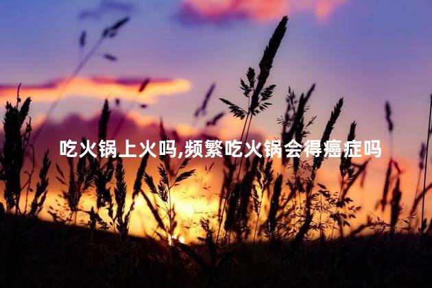 吃火锅上火吗，频繁吃火锅会得癌症吗