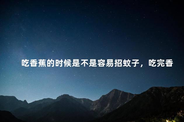 吃香蕉的时候是不是容易招蚊子，吃完香蕉会不会被蚊子叮