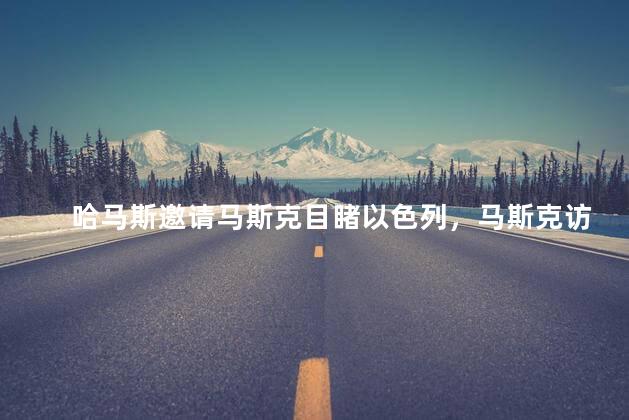 哈马斯邀请马斯克目睹以色列，马斯克访问以色列后哈马斯的邀请也来了