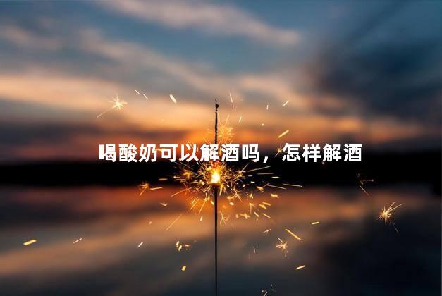 喝酸奶可以解酒吗，怎样解酒