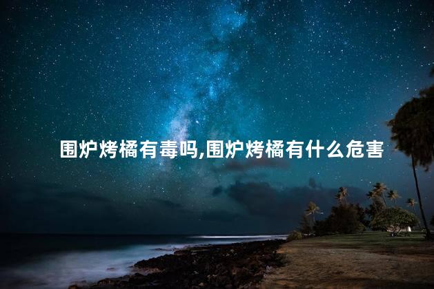 围炉烤橘有毒吗，围炉烤橘有什么危害