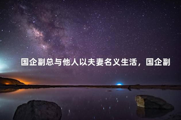 国企副总与他人以夫妻名义生活，国企副总涉嫌重婚吗