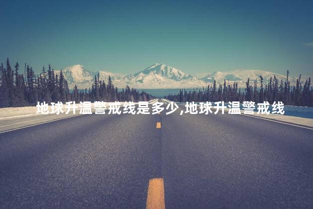 地球升温警戒线是多少，地球升温警戒线是什么