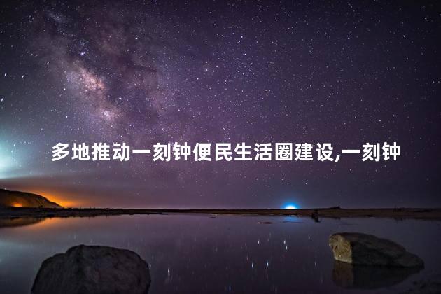 多地推动一刻钟便民生活圈建设，一刻钟便民生活圈实用吗