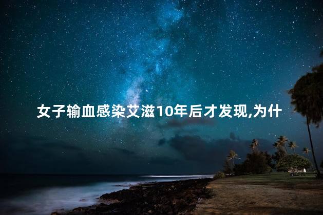 女子输血感染艾滋10年后才发现，为什么输血感染艾滋10年后才发现