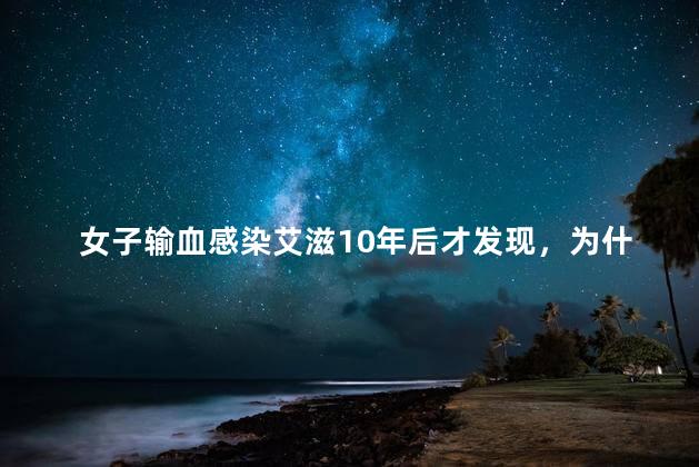 女子输血感染艾滋10年后才发现，为什么输血感染艾滋10年后才发现