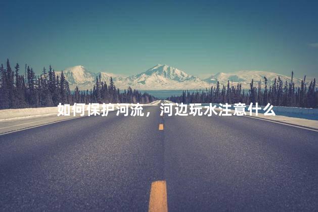 如何保护河流，河边玩水注意什么