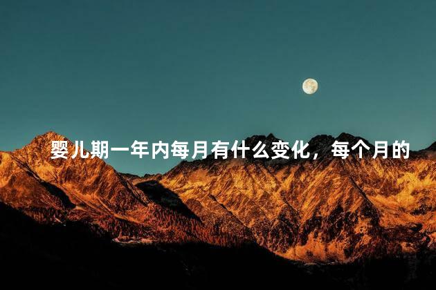 婴儿期一年内每月有什么变化，每个月的特点有哪些