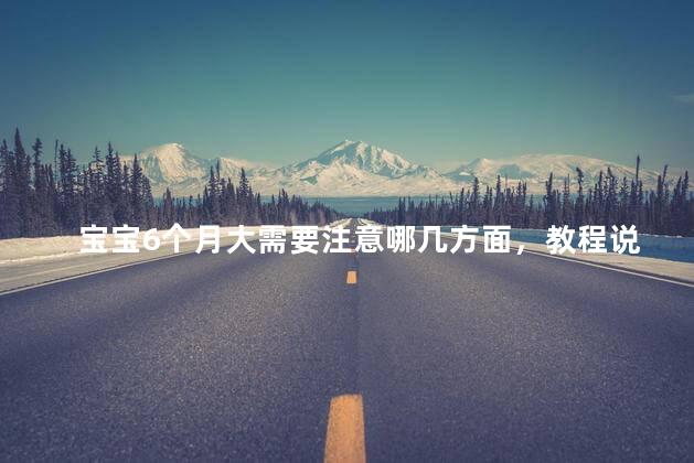宝宝6个月大需要注意哪几方面，教程说明