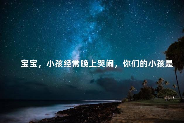 宝宝，小孩经常晚上哭闹，你们的小孩是这样的吗？