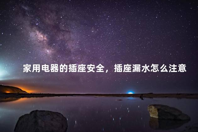 家用电器的插座安全，插座漏水怎么注意