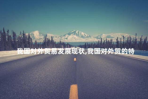 我国对外贸易发展现状，我国对外贸的特点