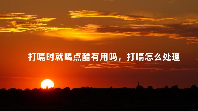 打嗝时就喝点醋有用吗，打嗝怎么处理