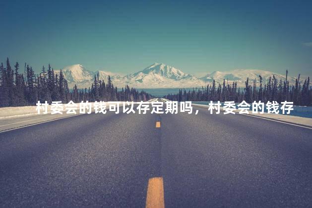 村委会的钱可以存定期吗，村委会的钱存定期需要什么手续