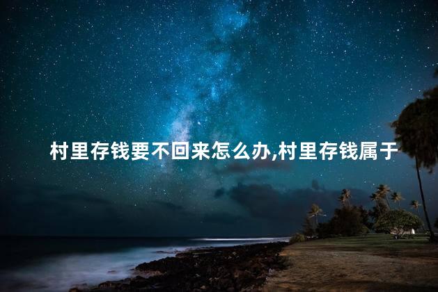 村里存钱要不回来怎么办，村里存钱属于大家的吗