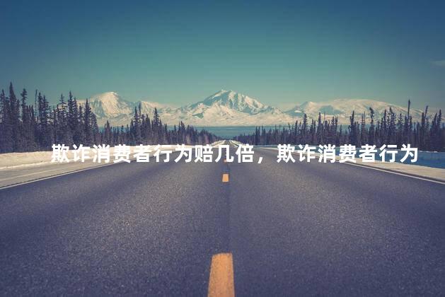 欺诈消费者行为赔几倍，欺诈消费者行为会处罚吗