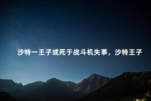 沙特一王子或死于战斗机失事，沙特王子出什么事