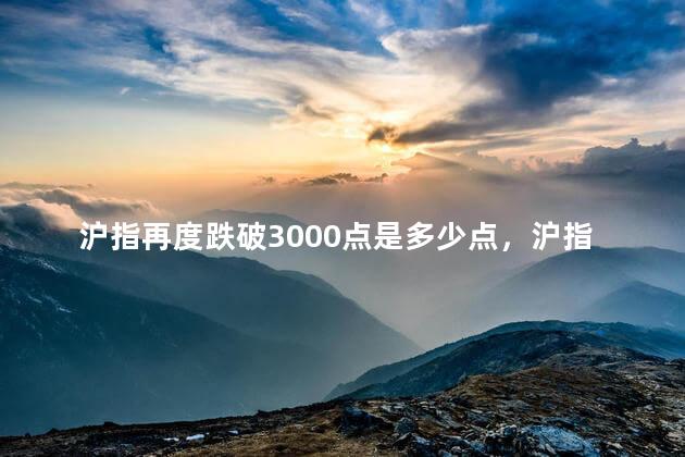 沪指再度跌破3000点是多少点，沪指历史最低点是多少点