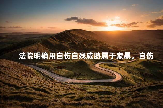 法院明确用自伤自残威胁属于家暴，自伤自残威胁属于家暴吗