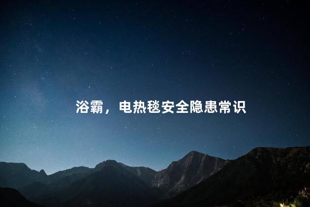 浴霸，电热毯安全隐患常识