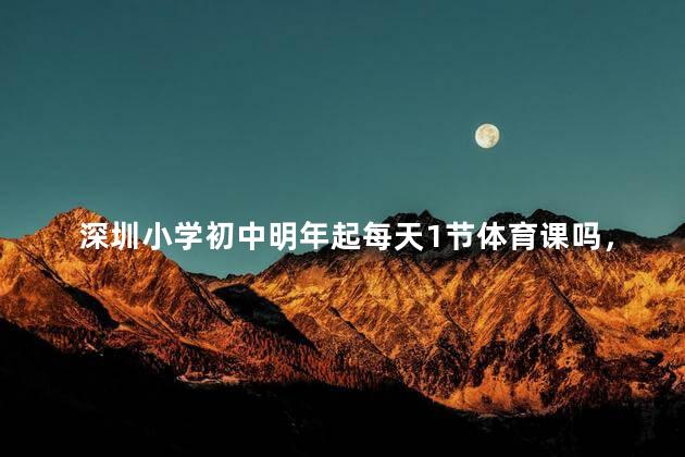 深圳小学初中明年起每天1节体育课吗，小学初中高中一共上多少节体育课