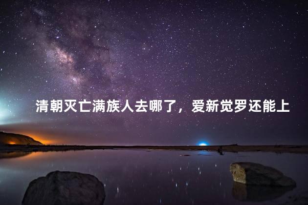 清朝灭亡满族人去哪了，爱新觉罗还能上户口吗