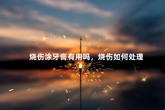 烧伤涂牙膏有用吗，烧伤如何处理