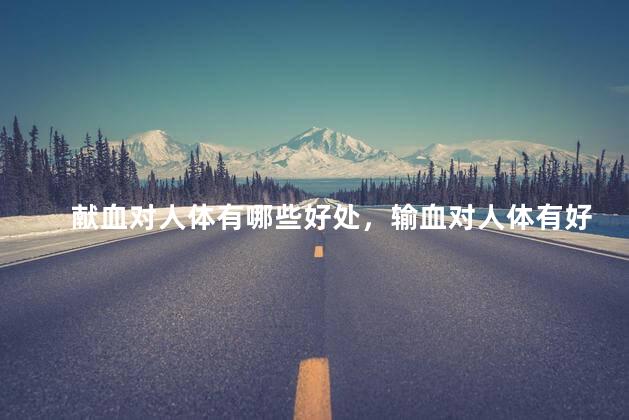 献血对人体有哪些好处，输血对人体有好处吗