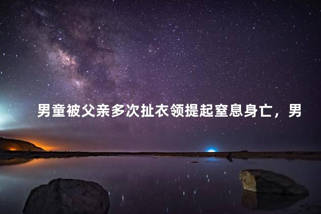 男童被父亲多次扯衣领提起窒息身亡，男童被父亲扯后衣领限制活动