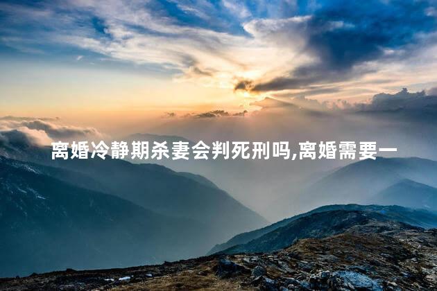 离婚冷静期杀妻会判死刑吗，离婚需要一个月冷静期么