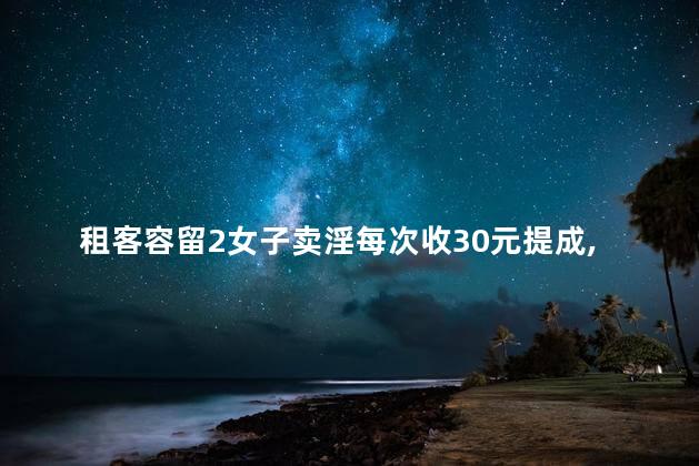 租客容留2女子卖淫每次收30元提成，租客容留2女子卖淫吗