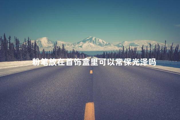 粉笔放在首饰盒里可以常保光泽吗，粉笔放首饰盒的作用