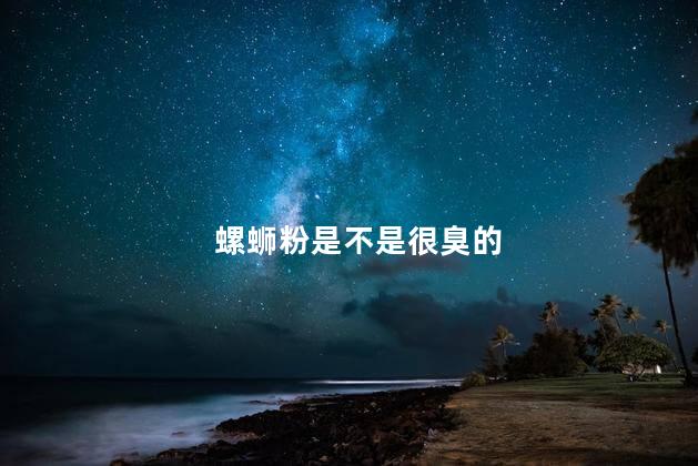 螺蛳粉是不是很臭的，螺蛳粉臭味来自哪里